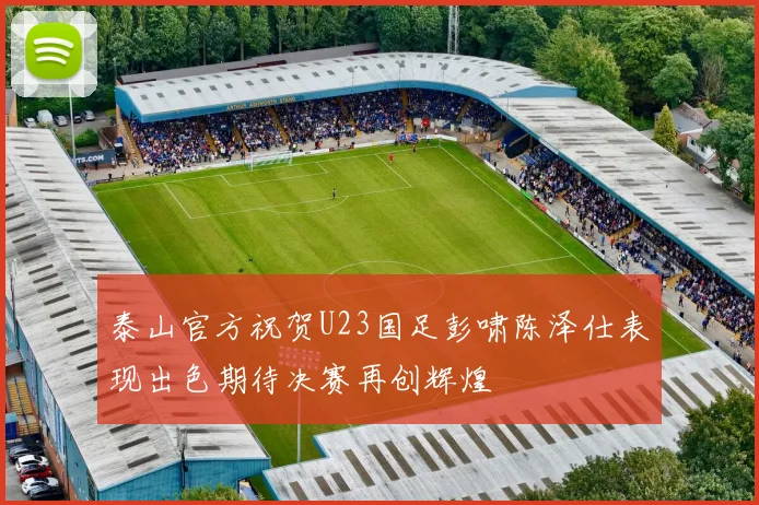 泰山官方祝贺U23国足彭啸陈泽仕表现出色期待决赛再创辉煌