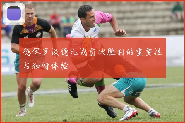德保罗谈德比战首次胜利的重要性与独特体验