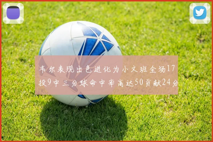 韦尔表现出色进化为小文班全场17投9中三分球命中率高达50贡献24分10篮板