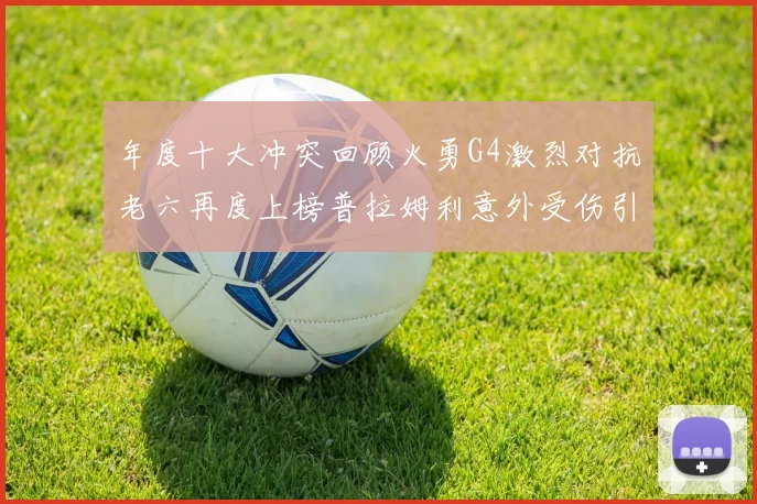 年度十大冲突回顾火勇G4激烈对抗老六再度上榜普拉姆利意外受伤引关注