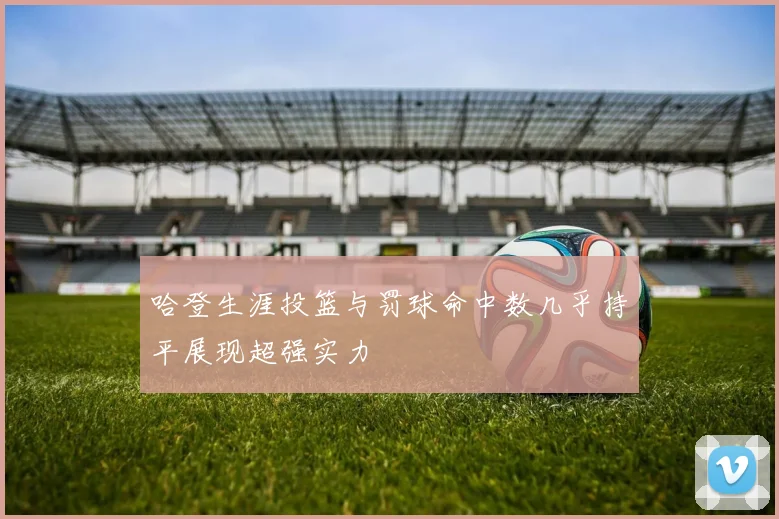 哈登生涯投篮与罚球命中数几乎持平展现超强实力