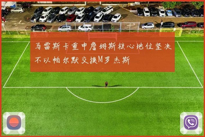 马雷斯卡重申詹姆斯核心地位坚决不以帕尔默交换M罗杰斯