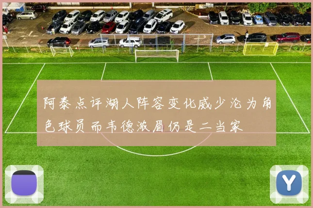 阿泰点评湖人阵容变化威少沦为角色球员而韦德浓眉仍是二当家