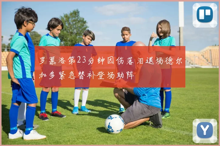 罗慕洛第23分钟因伤落泪退场德尔加多紧急替补登场助阵