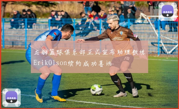 龙狮篮球俱乐部正式宣布助理教练ErikOlson续约成功喜讯
