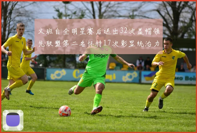 文班自全明星赛后送出32次盖帽领先联盟第二名怀特17次彰显统治力