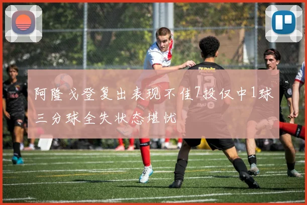 阿隆戈登复出表现不佳7投仅中1球三分球全失状态堪忧