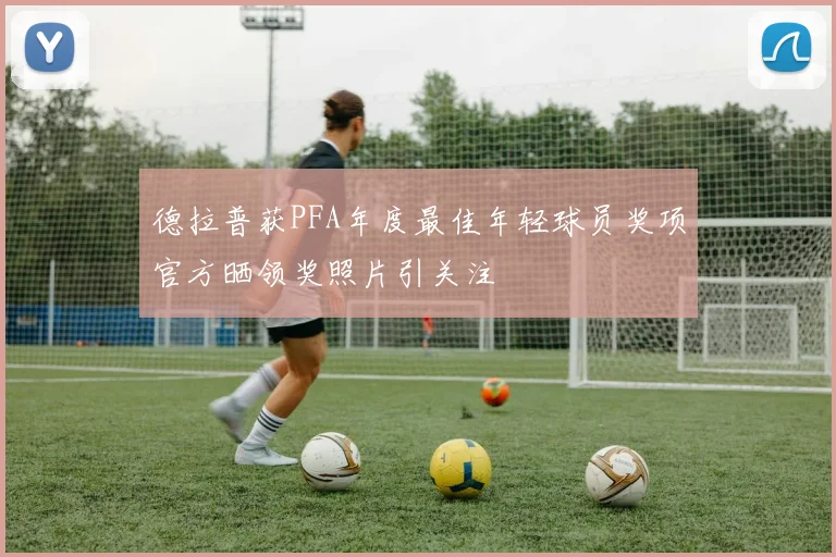德拉普获PFA年度最佳年轻球员奖项官方晒领奖照片引关注
