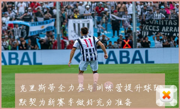 克里斯蒂全力参与训练营提升球队默契为新赛季做好充分准备