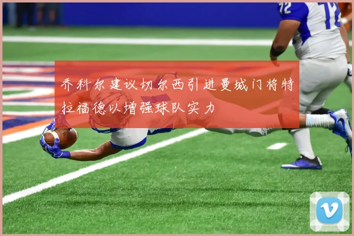 乔科尔建议切尔西引进曼城门将特拉福德以增强球队实力