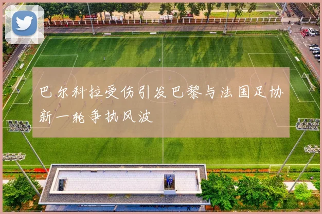 巴尔科拉受伤引发巴黎与法国足协新一轮争执风波