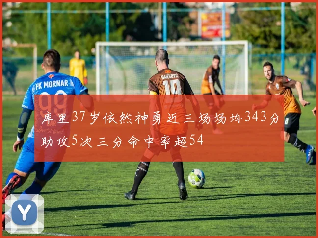 库里37岁依然神勇近三场场均343分助攻5次三分命中率超54