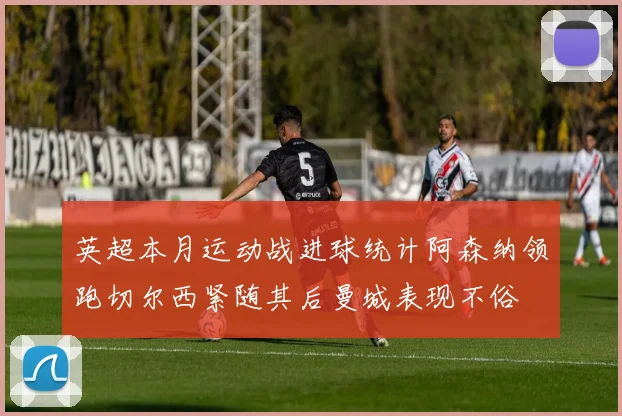 英超本月运动战进球统计阿森纳领跑切尔西紧随其后曼城表现不俗