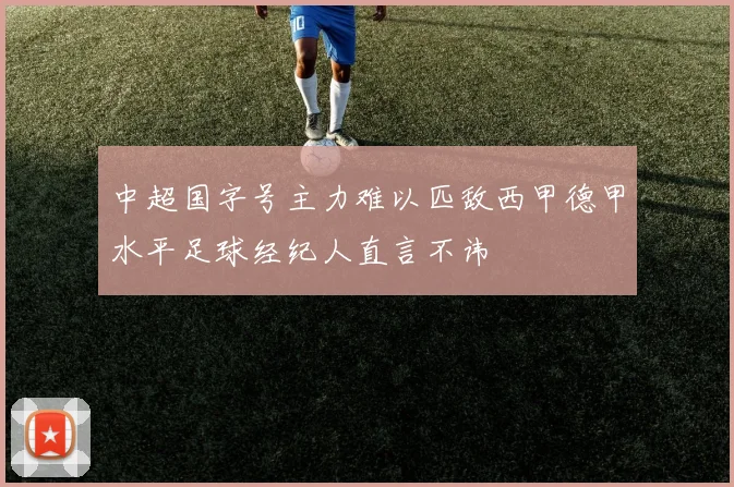 中超国字号主力难以匹敌西甲德甲水平足球经纪人直言不讳