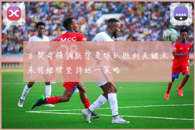东契奇强调防守是球队胜利关键未来将继续坚持这一策略