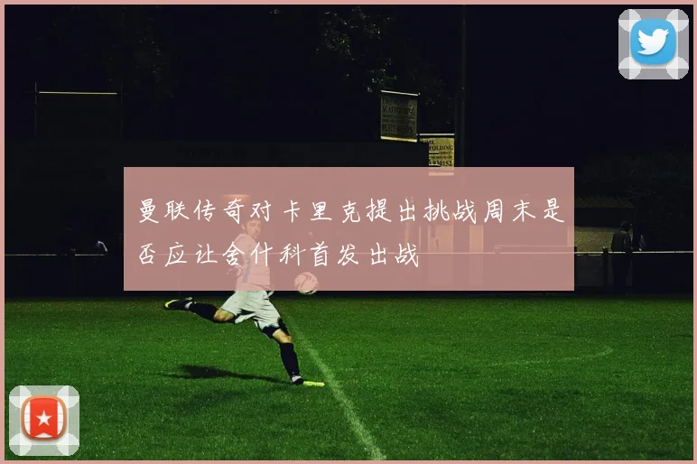 曼联传奇对卡里克提出挑战周末是否应让舍什科首发出战