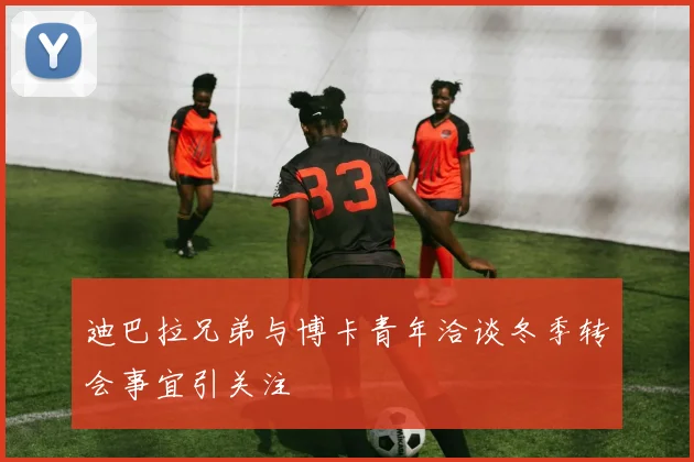 迪巴拉兄弟与博卡青年洽谈冬季转会事宜引关注