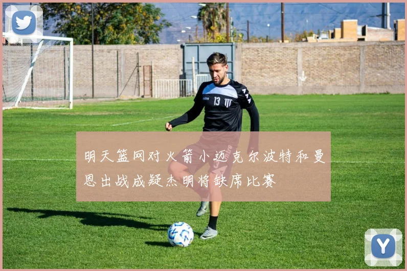 明天篮网对火箭小迈克尔波特和曼恩出战成疑杰明将缺席比赛
