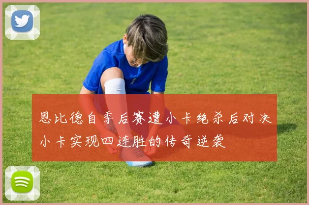 恩比德自季后赛遭小卡绝杀后对决小卡实现四连胜的传奇逆袭