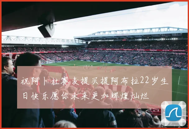 祝阿卜杜赛麦提买提阿布拉22岁生日快乐愿你未来更加辉煌灿烂