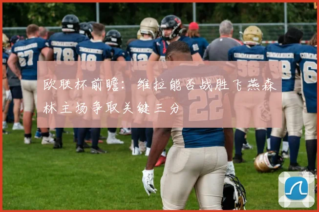 欧联杯前瞻：维拉能否战胜飞燕森林主场争取关键三分