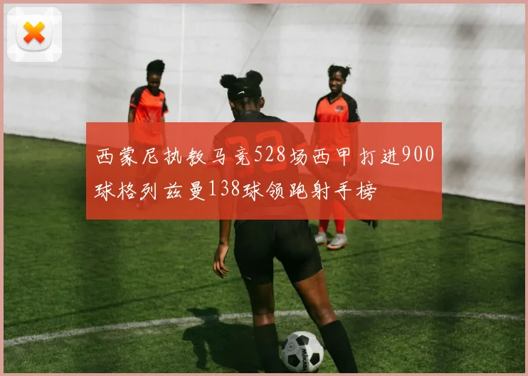 西蒙尼执教马竞528场西甲打进900球格列兹曼138球领跑射手榜