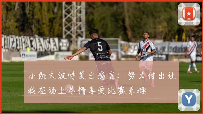 小凯文波特复出感言：努力付出让我在场上尽情享受比赛乐趣