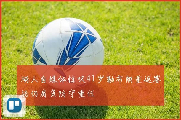 湖人自媒体惊叹41岁勒布朗重返赛场仍肩负防守重任