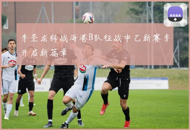 李圣龙转战海港B队征战中乙新赛季开启新篇章
