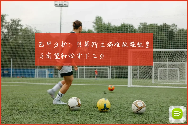 西甲分析：贝蒂斯主场难敌强敌皇马有望轻松拿下三分