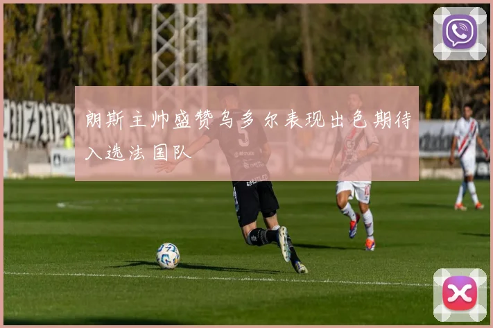 朗斯主帅盛赞乌多尔表现出色期待入选法国队