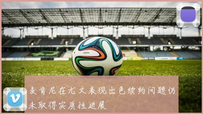 麦肯尼在尤文表现出色续约问题仍未取得实质性进展