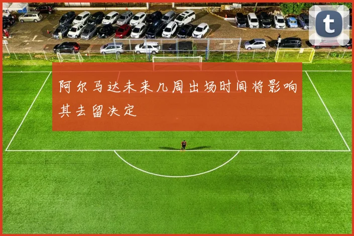 阿尔马达未来几周出场时间将影响其去留决定