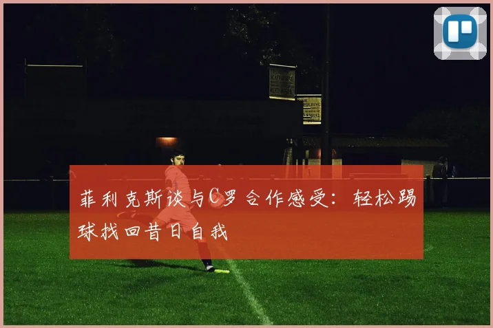 菲利克斯谈与C罗合作感受：轻松踢球找回昔日自我