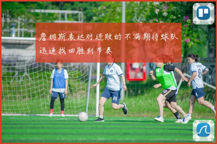 詹姆斯表达对连败的不满期待球队迅速找回胜利节奏