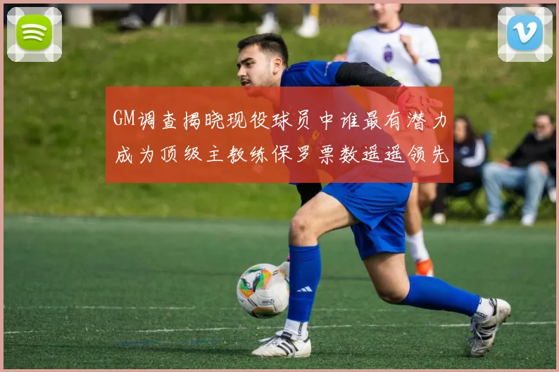 GM调查揭晓现役球员中谁最有潜力成为顶级主教练保罗票数遥遥领先