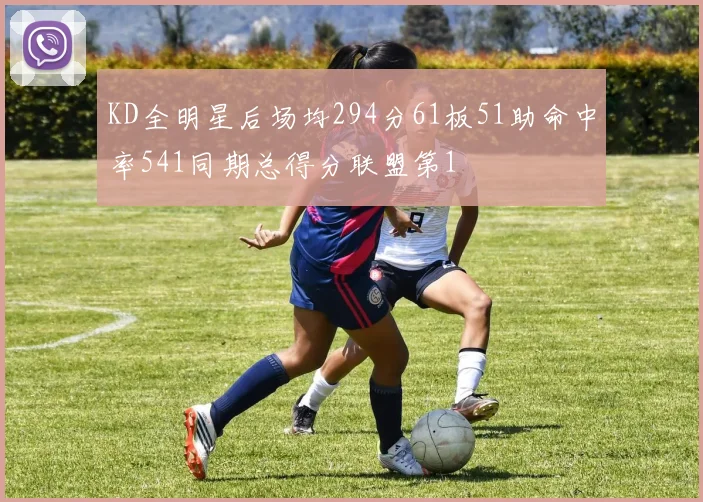 KD全明星后场均294分61板51助命中率541同期总得分联盟第1