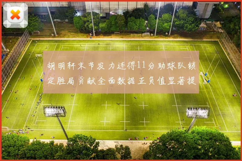 胡明轩末节发力连得11分助球队锁定胜局贡献全面数据正负值显著提升