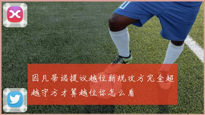 因凡蒂诺提议越位新规攻方完全超越守方才算越位你怎么看