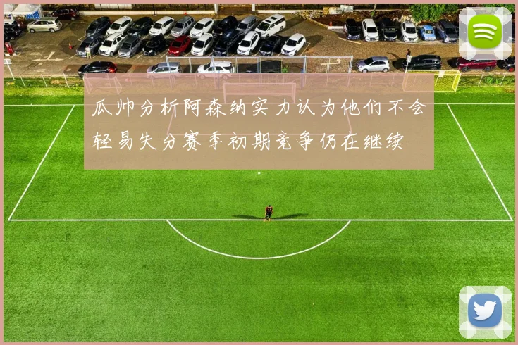 瓜帅分析阿森纳实力认为他们不会轻易失分赛季初期竞争仍在继续