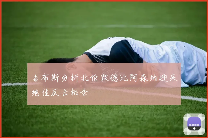 吉布斯分析北伦敦德比阿森纳迎来绝佳反击机会
