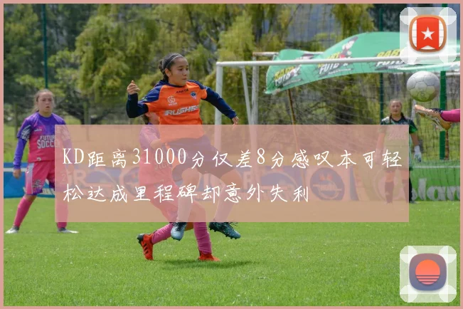 KD距离31000分仅差8分感叹本可轻松达成里程碑却意外失利