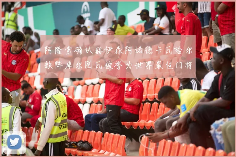 阿隆索确认赫伊森阿诺德卡瓦哈尔缺阵库尔图瓦被誉为世界最佳门将