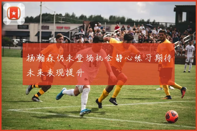 杨瀚森仍未登场机会静心练习期待未来表现提升