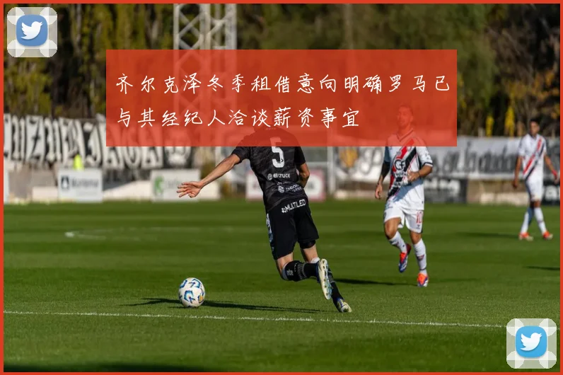 齐尔克泽冬季租借意向明确罗马已与其经纪人洽谈薪资事宜