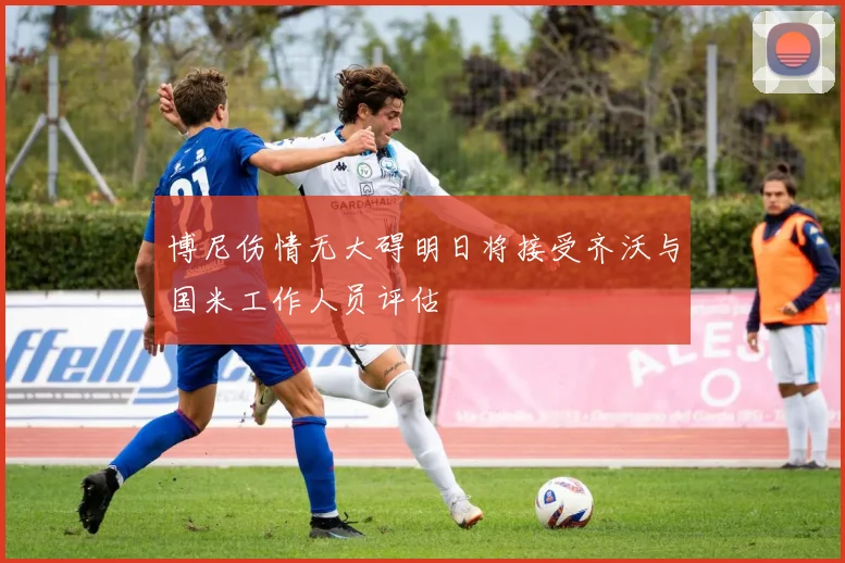 博尼伤情无大碍明日将接受齐沃与国米工作人员评估