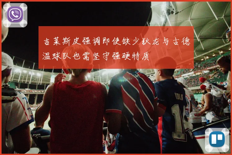 吉莱斯皮强调即使缺少狄龙与古德温球队也需坚守强硬特质