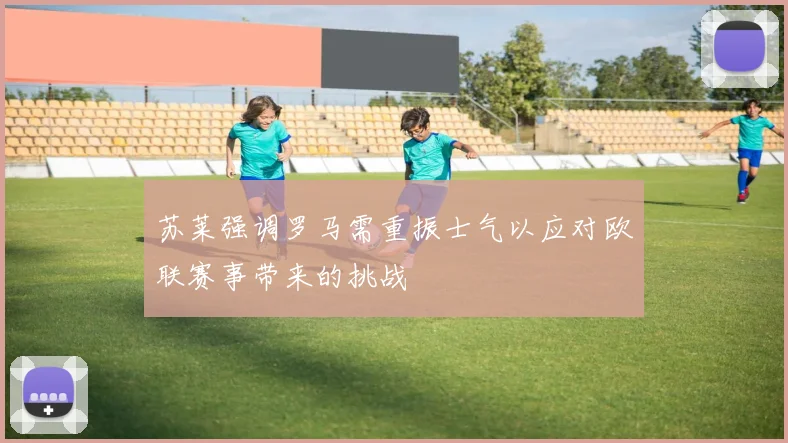 苏莱强调罗马需重振士气以应对欧联赛事带来的挑战