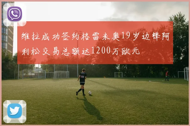 维拉成功签约格雷米奥19岁边锋阿利松交易总额达1200万欧元