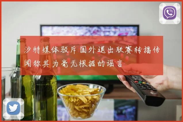 沙特媒体驳斥国外退出联赛转播传闻称其为毫无根据的谣言